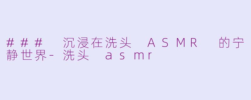 ### 沉浸在洗头 ASMR 的宁静世界-洗头 asmr