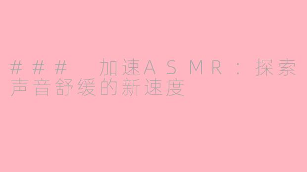 ### 加速ASMR：探索声音舒缓的新速度