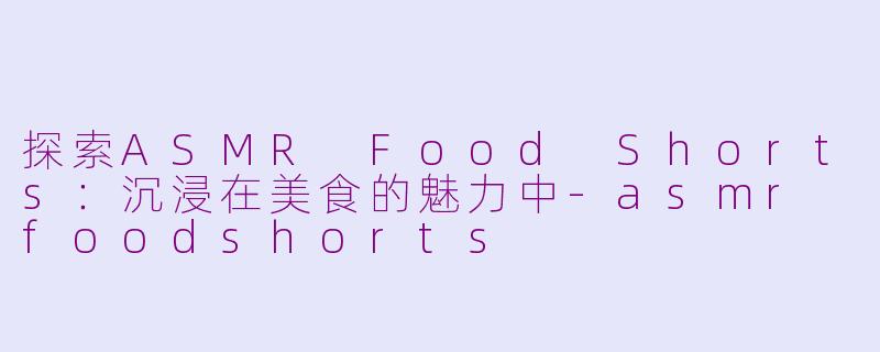 探索ASMR Food Shorts：沉浸在美食的魅力中-asmr foodshorts