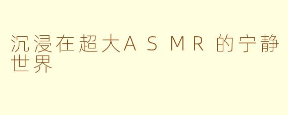 沉浸在超大ASMR的宁静世界