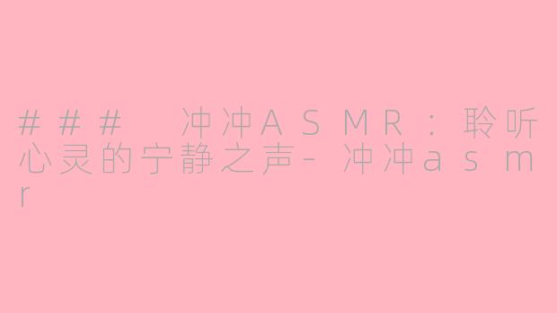 ### 冲冲ASMR：聆听心灵的宁静之声-冲冲asmr