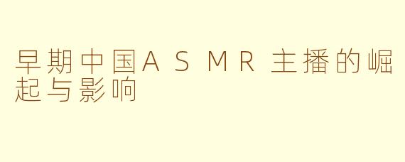 早期中国ASMR主播的崛起与影响