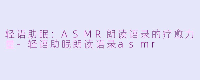 轻语助眠：ASMR朗读语录的疗愈力量-轻语助眠朗读语录asmr
