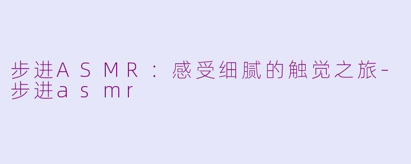 步进ASMR：感受细腻的触觉之旅-步进asmr