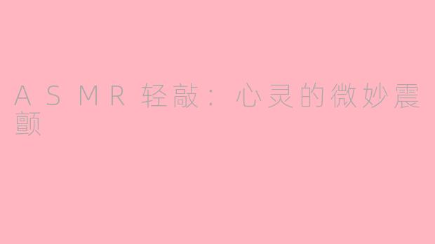 ASMR轻敲：心灵的微妙震颤