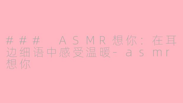 ### ASMR想你：在耳边细语中感受温暖-asmr想你