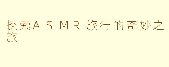 探索ASMR旅行的奇妙之旅