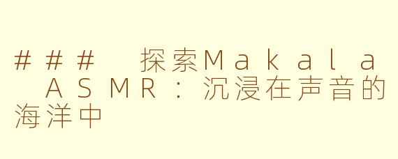 ### 探索Makala ASMR：沉浸在声音的海洋中