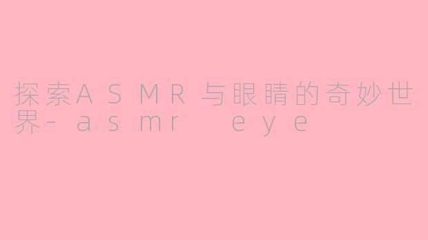 探索ASMR与眼睛的奇妙世界-asmr eye