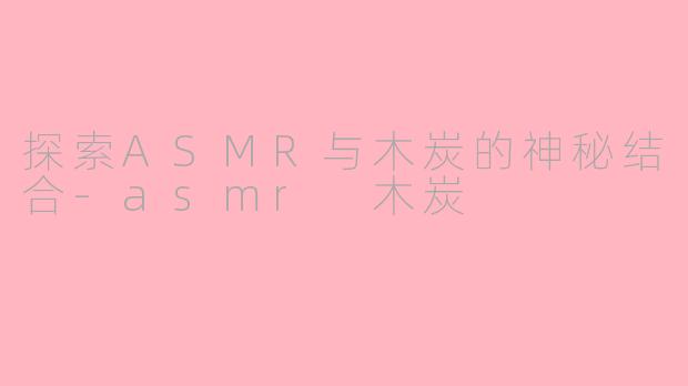 探索ASMR与木炭的神秘结合-asmr 木炭