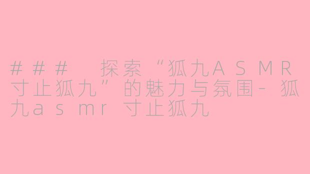 ### 探索“狐九ASMR寸止狐九”的魅力与氛围-狐九asmr寸止狐九