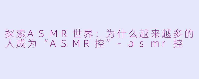 探索ASMR世界：为什么越来越多的人成为“ASMR控”-asmr控