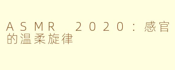 ASMR 2020：感官的温柔旋律