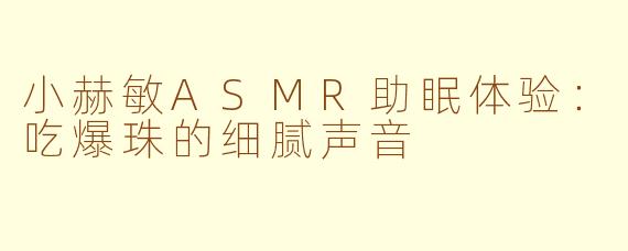 小赫敏ASMR助眠体验：吃爆珠的细腻声音