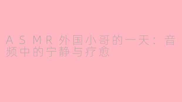 ASMR外国小哥的一天：音频中的宁静与疗愈