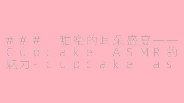 ### 甜蜜的耳朵盛宴——Cupcake ASMR的魅力-cupcake asmr