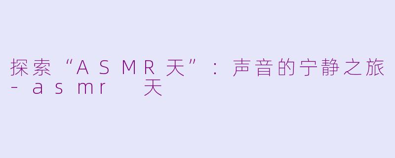 探索“ASMR天”：声音的宁静之旅-asmr 天