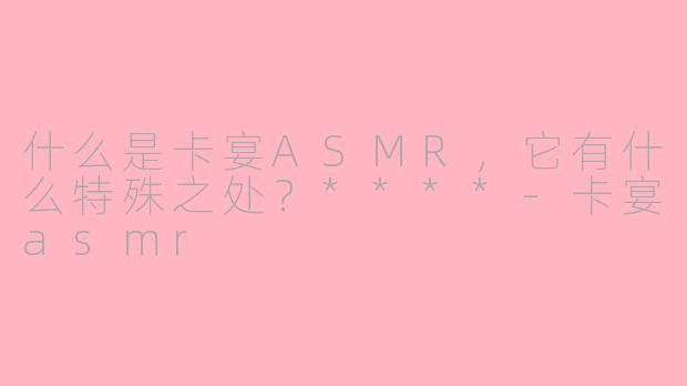 什么是卡宴ASMR，它有什么特殊之处？****-卡宴asmr