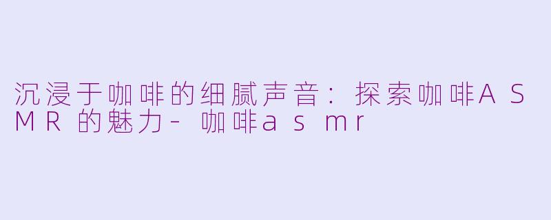 沉浸于咖啡的细腻声音：探索咖啡ASMR的魅力