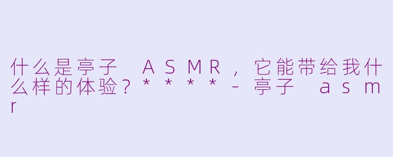 什么是亭子 ASMR,它能带给我什么样的体验?****