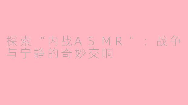 探索“内战ASMR”：战争与宁静的奇妙交响