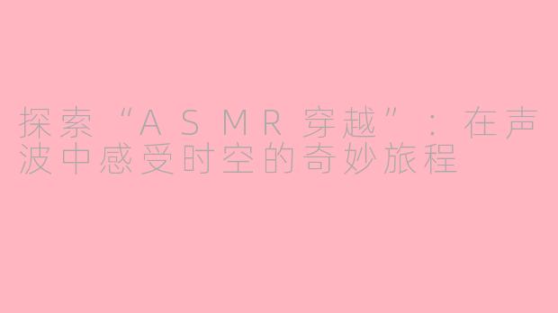 探索“ASMR穿越”：在声波中感受时空的奇妙旅程