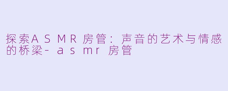 探索ASMR房管：声音的艺术与情感的桥梁-asmr房管
