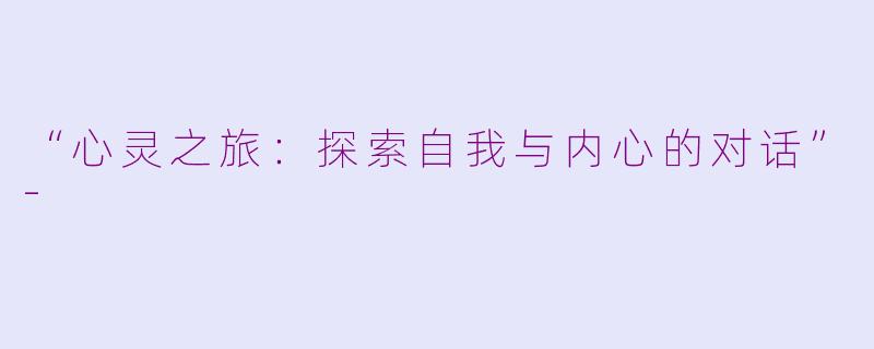 “心灵之旅：探索自我与内心的对话”-