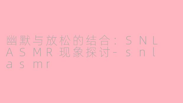 幽默与放松的结合：SNL ASMR现象探讨-snl asmr