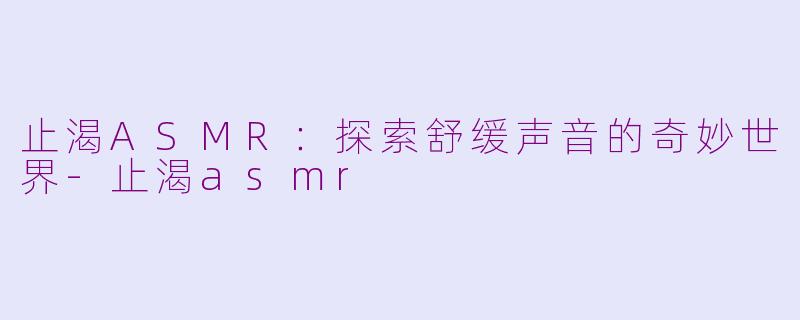 止渴ASMR：探索舒缓声音的奇妙世界-止渴asmr