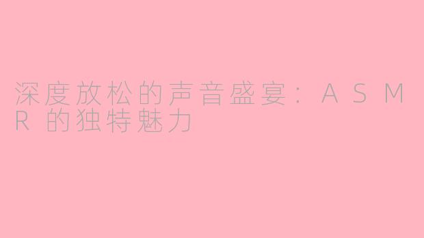 深度放松的声音盛宴：ASMR的独特魅力