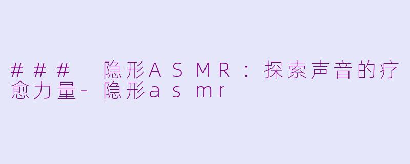 ### 隐形ASMR：探索声音的疗愈力量-隐形asmr