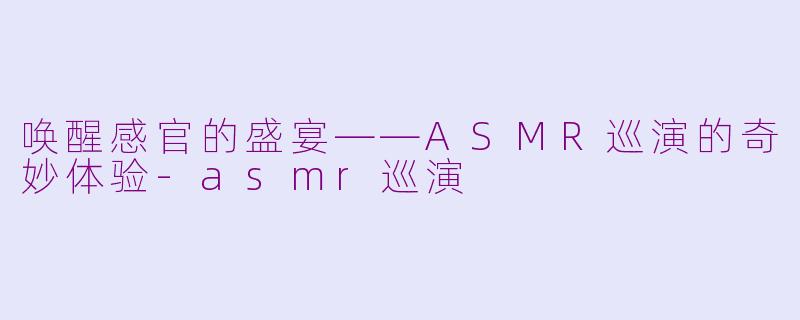 唤醒感官的盛宴——ASMR巡演的奇妙体验-asmr巡演