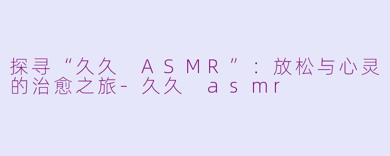 探寻“久久 ASMR”：放松与心灵的治愈之旅-久久 asmr