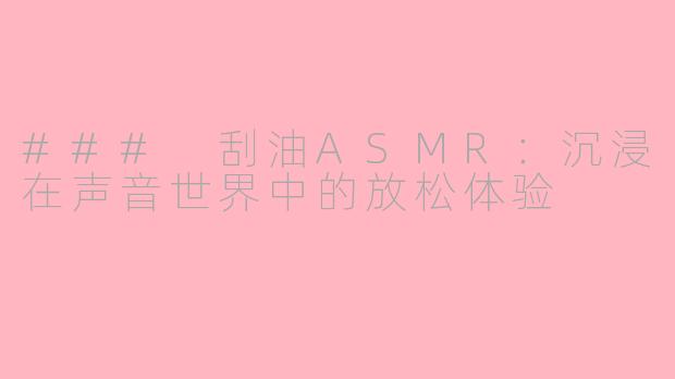 ### 刮油ASMR：沉浸在声音世界中的放松体验