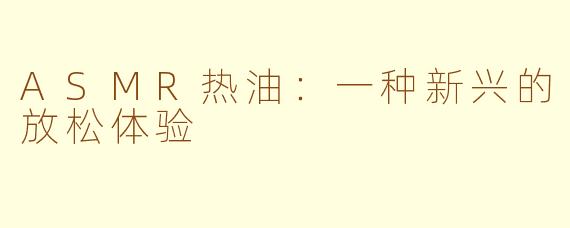ASMR热油：一种新兴的放松体验