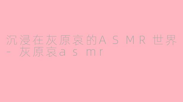 沉浸在灰原哀的ASMR世界-灰原哀asmr
