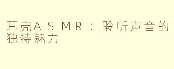 耳壳ASMR：聆听声音的独特魅力