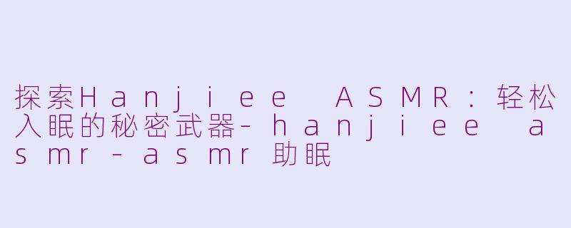 探索Hanjiee ASMR：轻松入眠的秘密武器-hanjiee asmr-asmr助眠