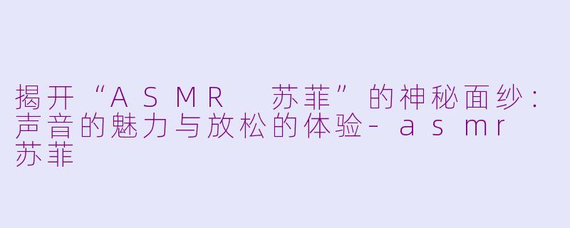 揭开“ASMR 苏菲”的神秘面纱：声音的魅力与放松的体验-asmr 苏菲