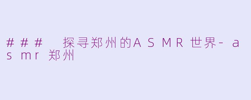 ### 探寻郑州的ASMR世界-asmr郑州