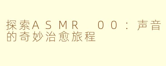 探索ASMR 00：声音的奇妙治愈旅程