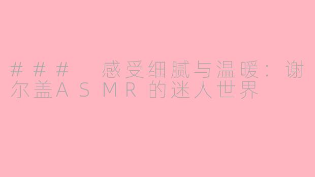 ### 感受细腻与温暖：谢尔盖ASMR的迷人世界