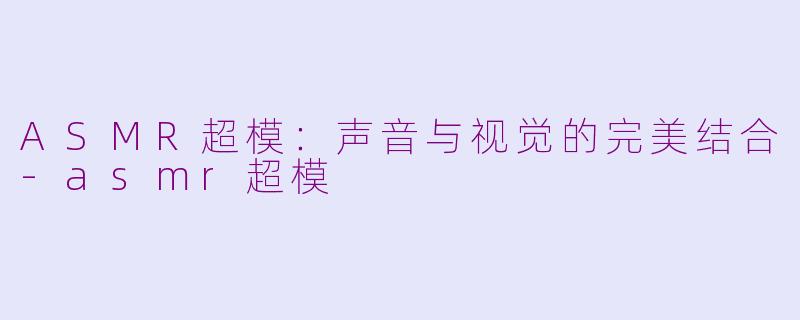 ASMR超模：声音与视觉的完美结合-asmr超模