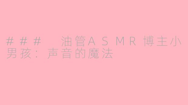 ### 油管ASMR博主小男孩：声音的魔法