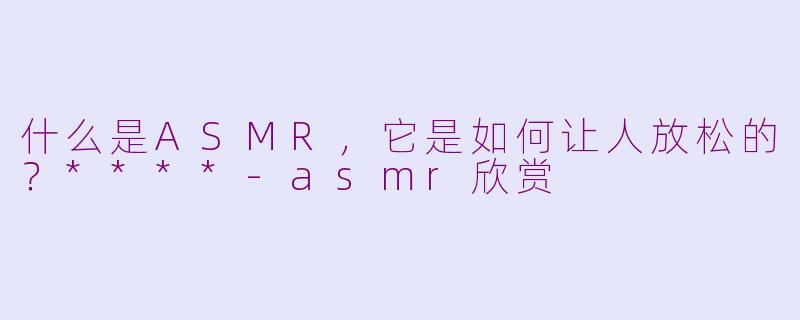 什么是ASMR,它是如何让人放松的?****