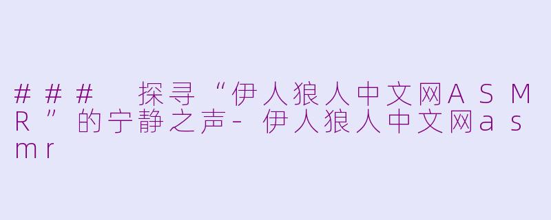 ### 探寻“伊人狼人中文网ASMR”的宁静之声-伊人狼人中文网asmr