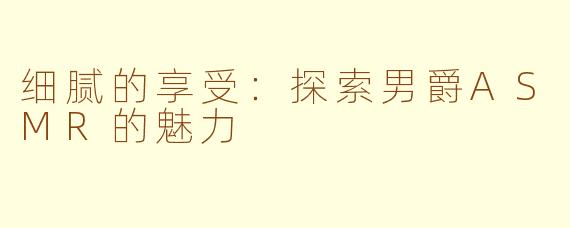 细腻的享受：探索男爵ASMR的魅力