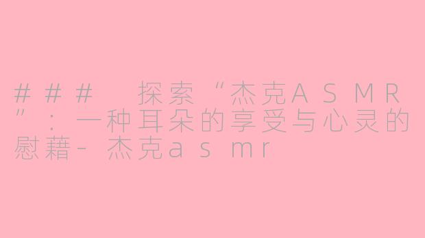 ### 探索“杰克ASMR”：一种耳朵的享受与心灵的慰藉-杰克asmr