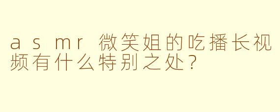asmr微笑姐的吃播长视频有什么特别之处?